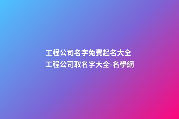 工程公司名字免費起名大全 工程公司取名字大全-名學網